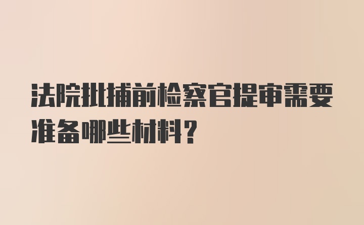 法院批捕前检察官提审需要准备哪些材料？