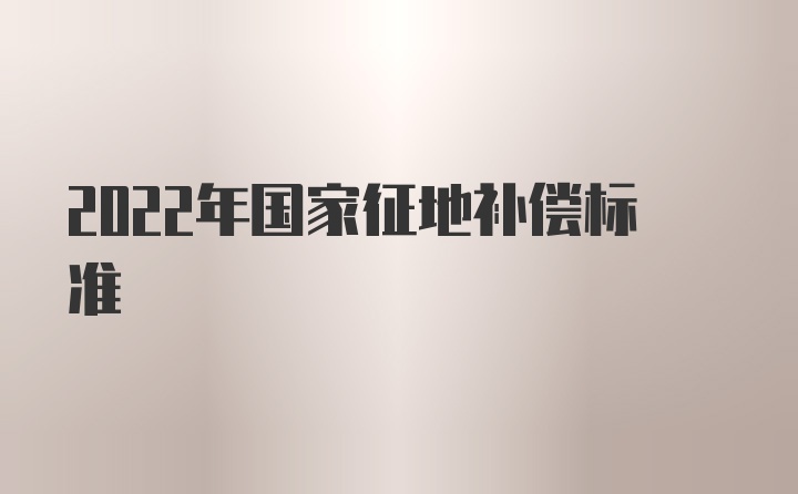 2022年国家征地补偿标准