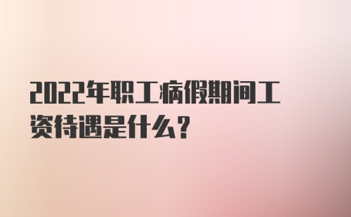 2022年职工病假期间工资待遇是什么？