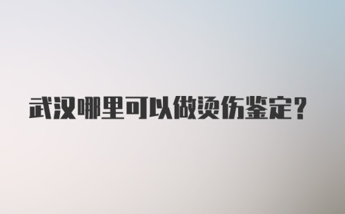 武汉哪里可以做烫伤鉴定？