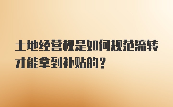 土地经营权是如何规范流转才能拿到补贴的？