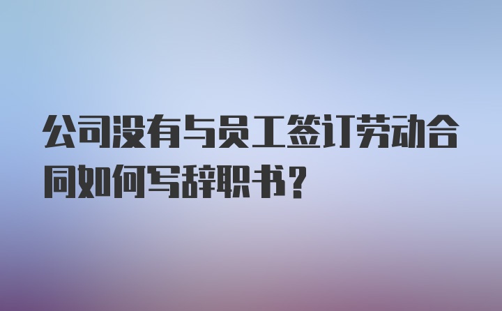 公司没有与员工签订劳动合同如何写辞职书？