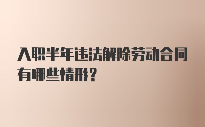 入职半年违法解除劳动合同有哪些情形？