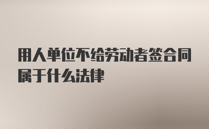 用人单位不给劳动者签合同属于什么法律