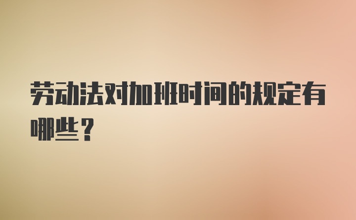 劳动法对加班时间的规定有哪些？