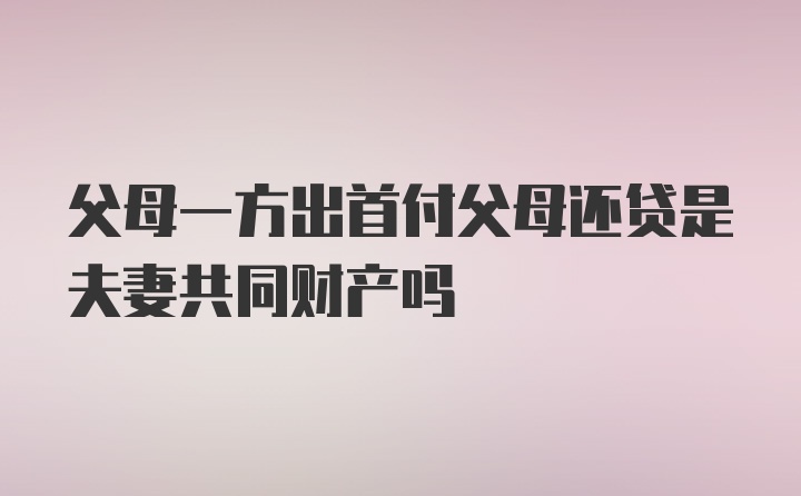 父母一方出首付父母还贷是夫妻共同财产吗