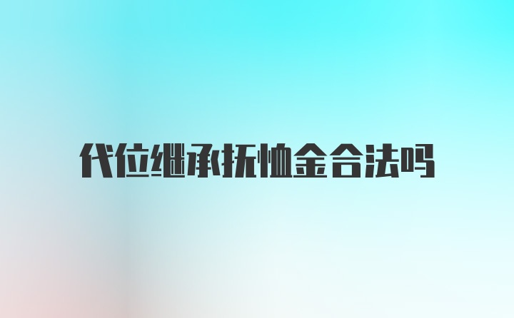 代位继承抚恤金合法吗