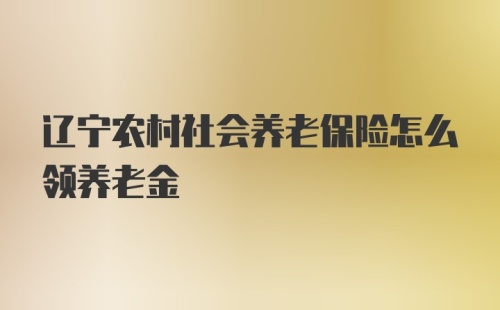 辽宁农村社会养老保险怎么领养老金