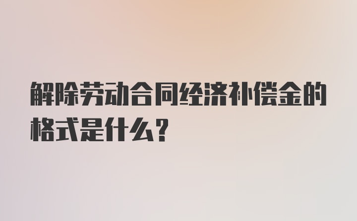 解除劳动合同经济补偿金的格式是什么？