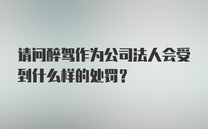 请问醉驾作为公司法人会受到什么样的处罚？