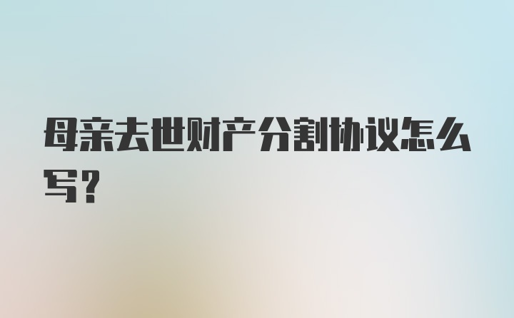 母亲去世财产分割协议怎么写？