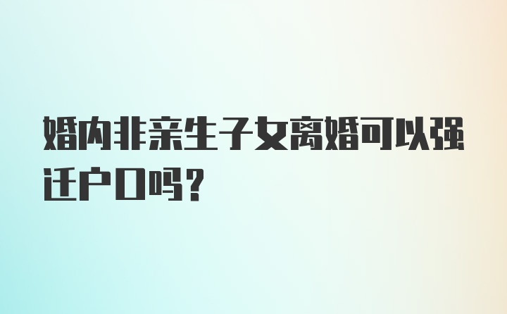 婚内非亲生子女离婚可以强迁户口吗？