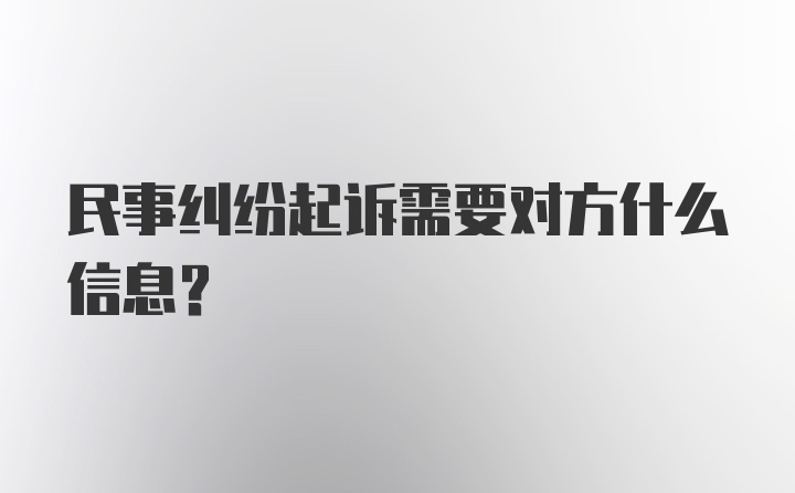 民事纠纷起诉需要对方什么信息?