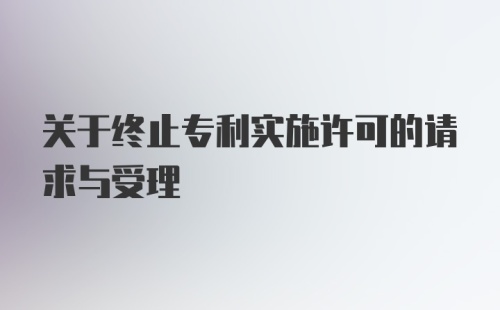 关于终止专利实施许可的请求与受理