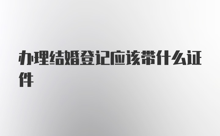 办理结婚登记应该带什么证件