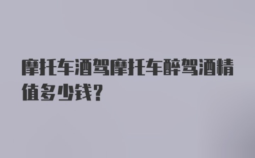 摩托车酒驾摩托车醉驾酒精值多少钱？