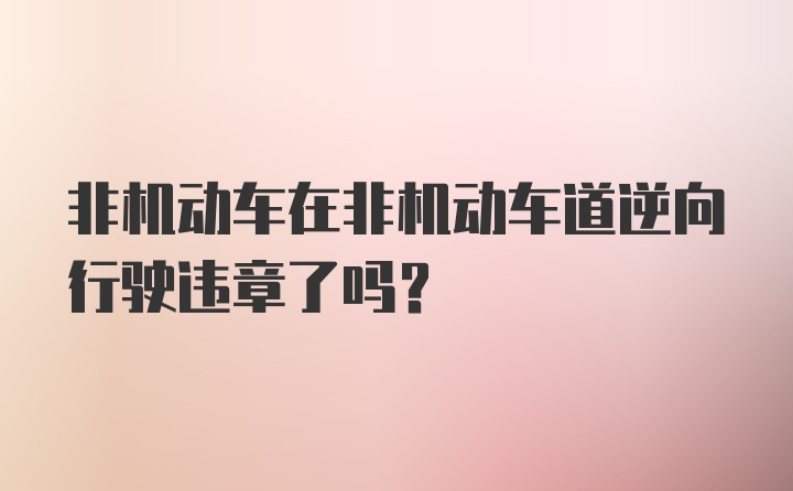 非机动车在非机动车道逆向行驶违章了吗？