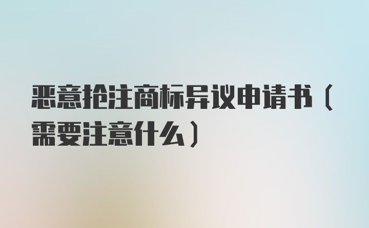 恶意抢注商标异议申请书(需要注意什么)