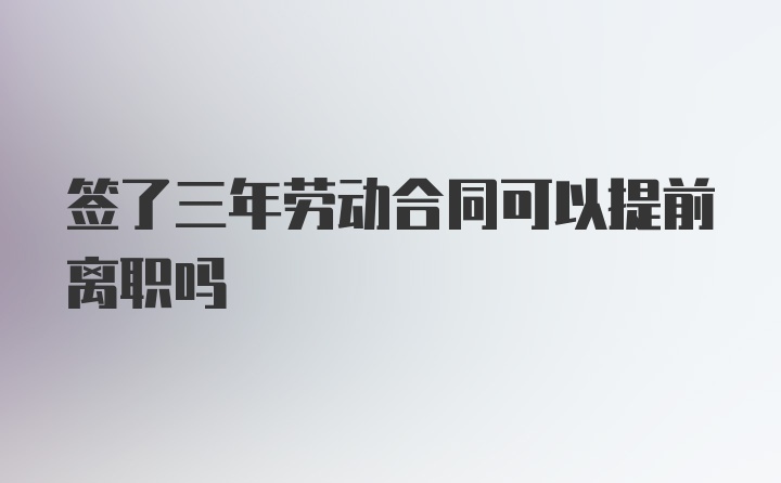 签了三年劳动合同可以提前离职吗