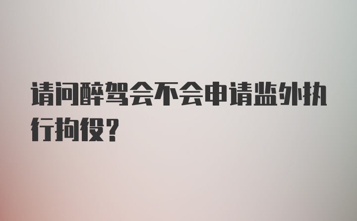 请问醉驾会不会申请监外执行拘役？