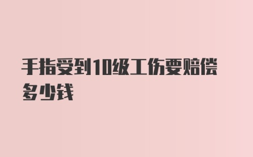 手指受到10级工伤要赔偿多少钱