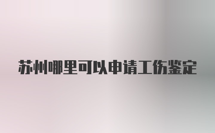 苏州哪里可以申请工伤鉴定