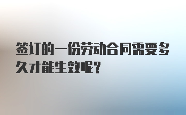 签订的一份劳动合同需要多久才能生效呢？