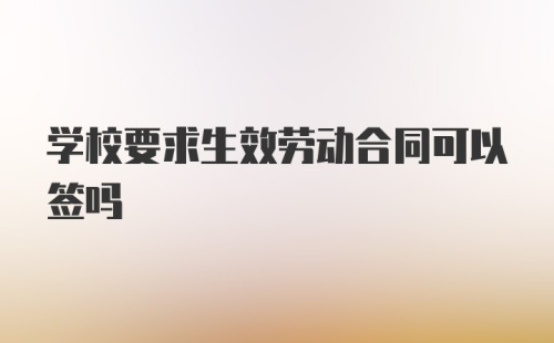 学校要求生效劳动合同可以签吗