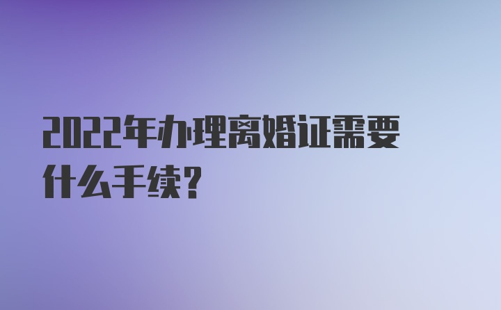 2022年办理离婚证需要什么手续？