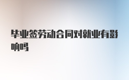 毕业签劳动合同对就业有影响吗