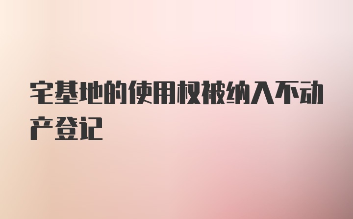 宅基地的使用权被纳入不动产登记