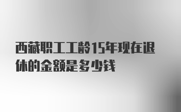 西藏职工工龄15年现在退休的金额是多少钱