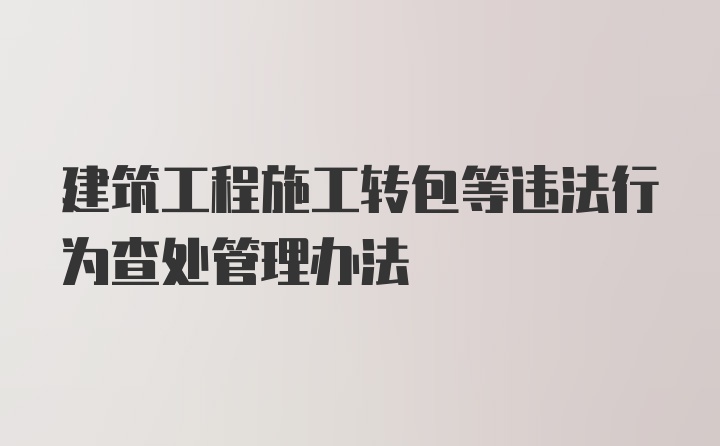 建筑工程施工转包等违法行为查处管理办法