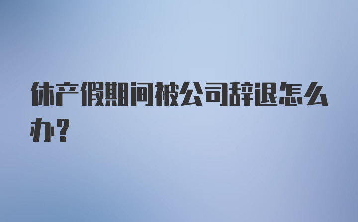 休产假期间被公司辞退怎么办？