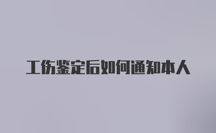 工伤鉴定后如何通知本人