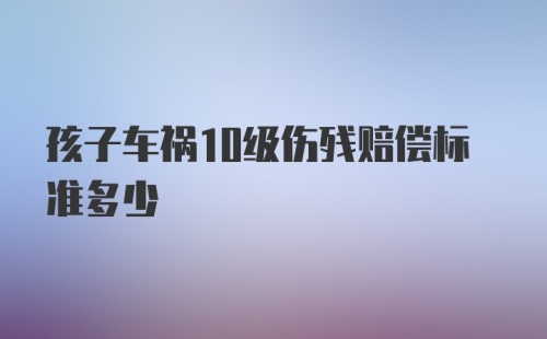 孩子车祸10级伤残赔偿标准多少