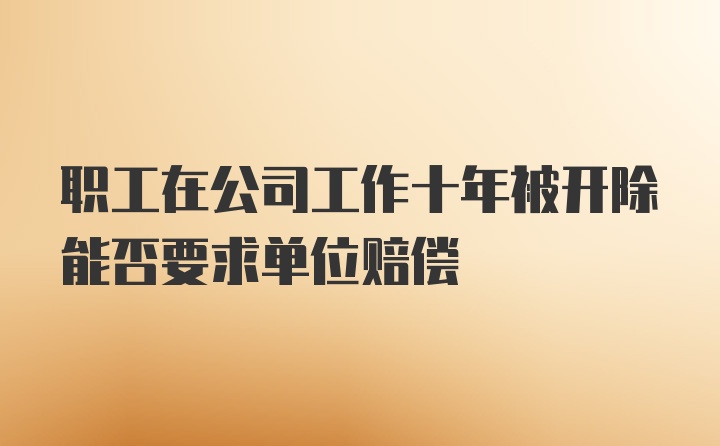 职工在公司工作十年被开除能否要求单位赔偿