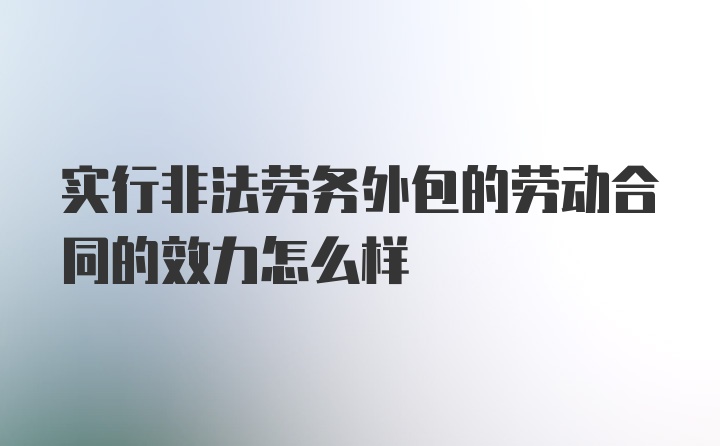 实行非法劳务外包的劳动合同的效力怎么样