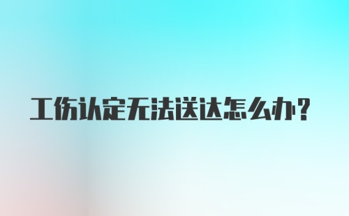 工伤认定无法送达怎么办?