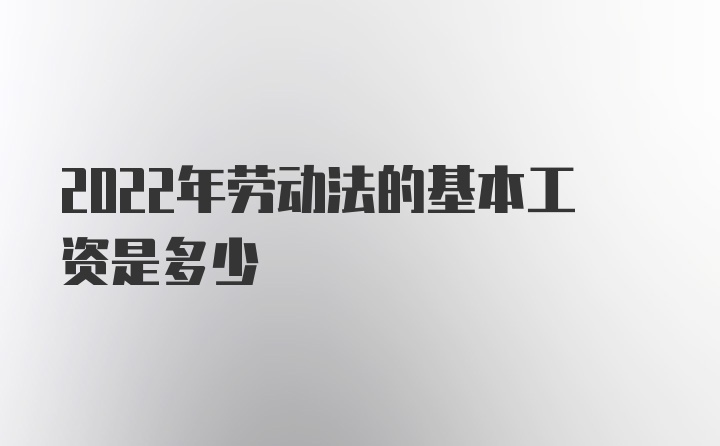 2022年劳动法的基本工资是多少