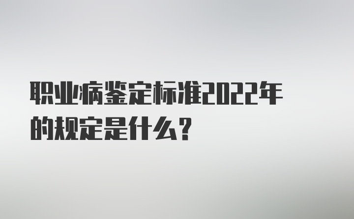 职业病鉴定标准2022年的规定是什么？