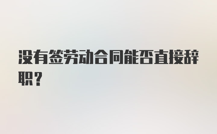 没有签劳动合同能否直接辞职？