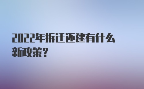 2022年拆迁还建有什么新政策？