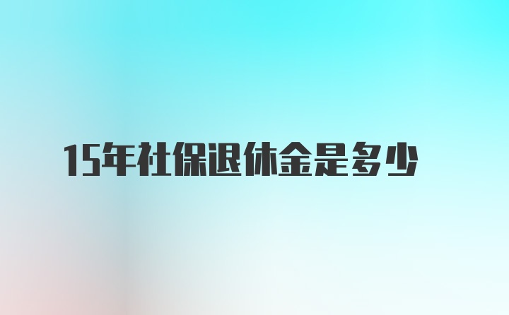 15年社保退休金是多少