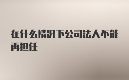 在什么情况下公司法人不能再担任