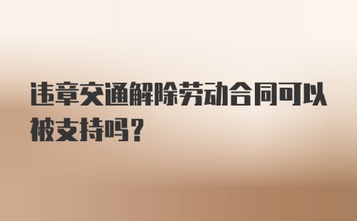 违章交通解除劳动合同可以被支持吗？