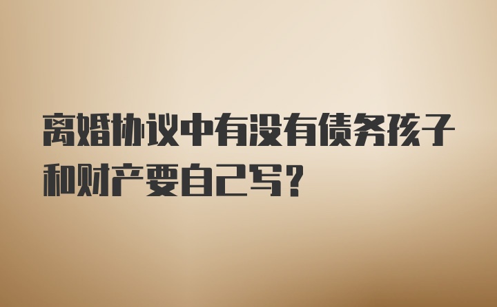 离婚协议中有没有债务孩子和财产要自己写？