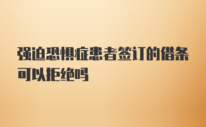 强迫恐惧症患者签订的借条可以拒绝吗
