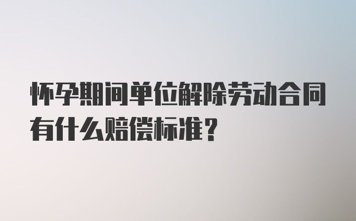 怀孕期间单位解除劳动合同有什么赔偿标准？