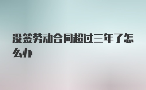 没签劳动合同超过三年了怎么办